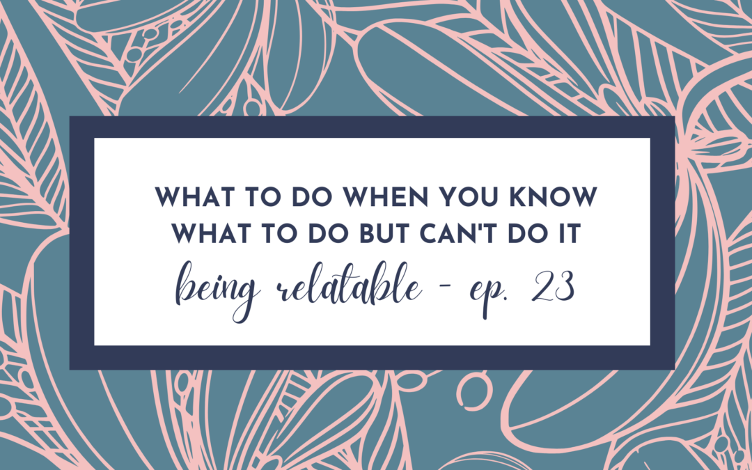 What to Do When You Know What to Do But Can’t Do It – Being Relatable with Erica Castner