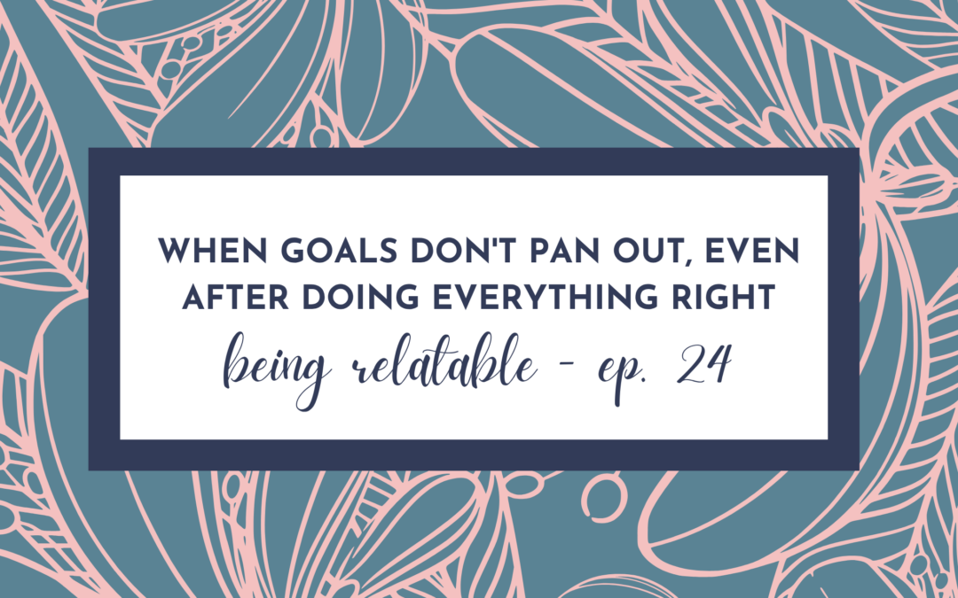 When Your Goals Don’t Pan Out, Even After Doing Everything Right – Being Relatable – Episode 24